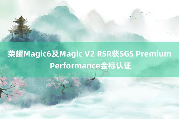 荣耀Magic6及Magic V2 RSR获SGS Premium Performance金标认证